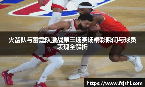 火箭队与雷霆队激战第三场赛场精彩瞬间与球员表现全解析